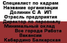 Специалист по кадрам › Название организации ­ Долинин С.А, ИП › Отрасль предприятия ­ Директор по персоналу › Минимальный оклад ­ 28 000 - Все города Работа » Вакансии   . Кабардино-Балкарская респ.